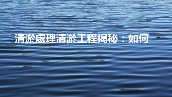 清淤處理清淤工程揭秘：如何高效清理河道提升水質(zhì)和生態(tài)？